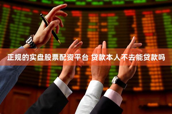 正规的实盘股票配资平台 贷款本人不去能贷款吗