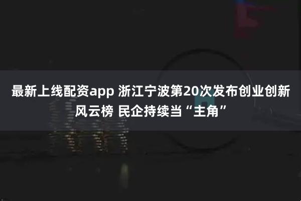 最新上线配资app 浙江宁波第20次发布创业创新风云榜 民企持续当“主角”