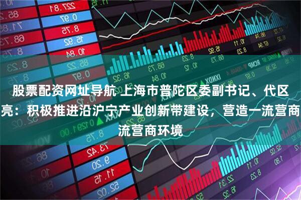 股票配资网址导航 上海市普陀区委副书记、代区长赵亮：积极推进沿沪宁产业创新带建设，营造一流营商环境