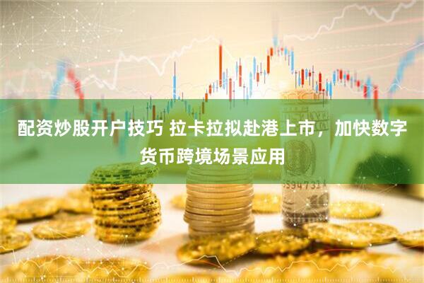 配资炒股开户技巧 拉卡拉拟赴港上市，加快数字货币跨境场景应用