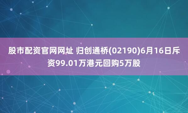 股市配资官网网址 归创通桥(02190)6月16日斥资99.01万港元回购5万股