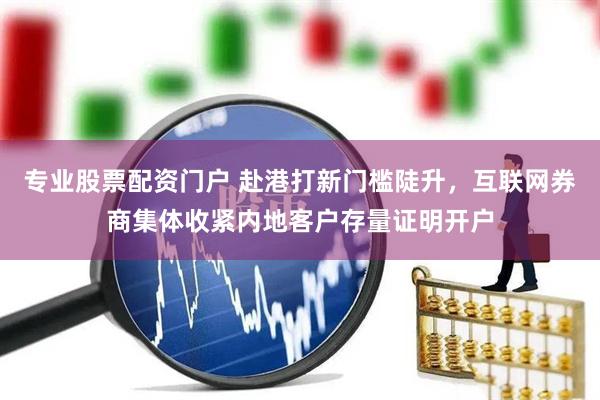 专业股票配资门户 赴港打新门槛陡升，互联网券商集体收紧内地客户存量证明开户