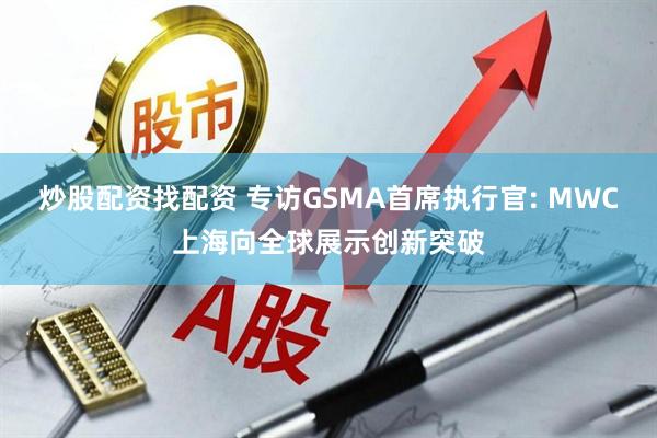 炒股配资找配资 专访GSMA首席执行官: MWC上海向全球展示创新突破
