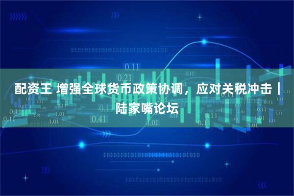 配资王 增强全球货币政策协调,应对关税冲击|陆家嘴论坛