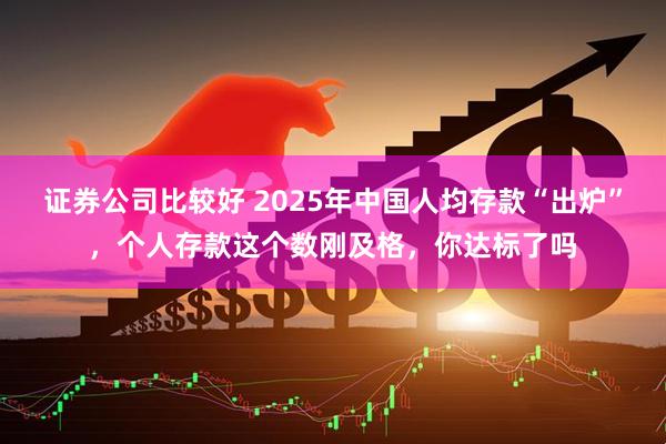 证券公司比较好 2025年中国人均存款“出炉”，个人存款这个数刚及格，你达标了吗