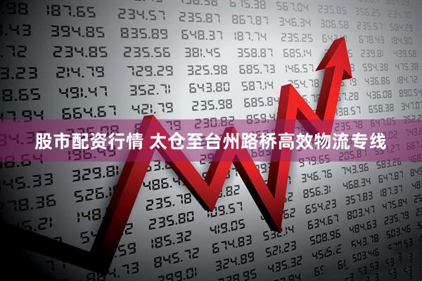 股市配资行情 太仓至台州路桥高效物流专线