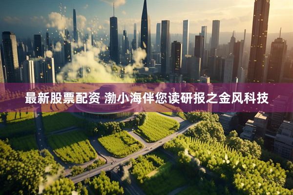 最新股票配资 渤小海伴您读研报之金风科技