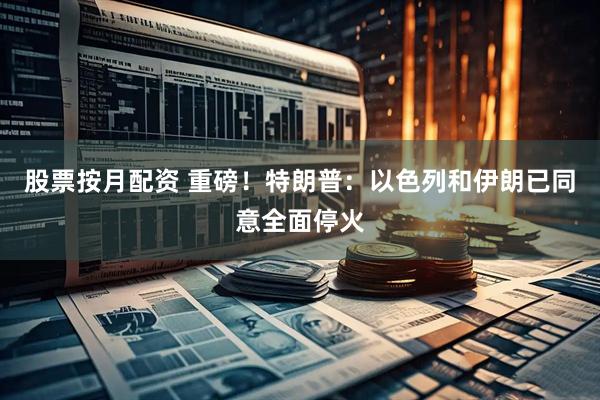 股票按月配资 重磅！特朗普：以色列和伊朗已同意全面停火