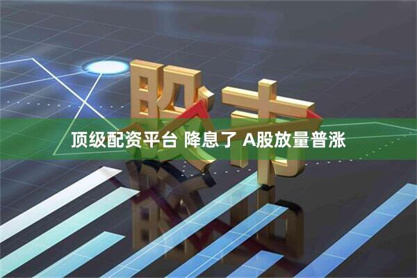 顶级配资平台 降息了 A股放量普涨
