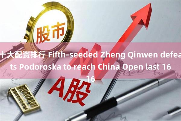 十大配资排行 Fifth-seeded Zheng Qinwen defeats Podoroska to reach China Open last 16