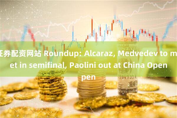 证券配资网站 Roundup: Alcaraz, Medvedev to meet in semifinal, Paolini out at China Open