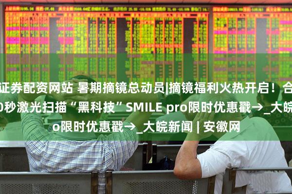 证券配资网站 暑期摘镜总动员|摘镜福利火热开启！合肥普瑞眼科10秒激光扫描“黑科技”SMILE pro限时优惠戳→_大皖新闻 | 安徽网
