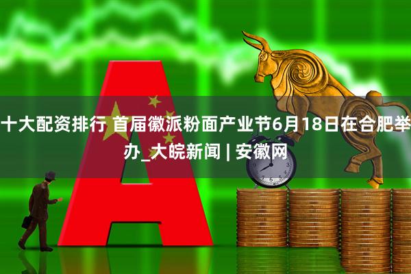 十大配资排行 首届徽派粉面产业节6月18日在合肥举办_大皖新闻 | 安徽网