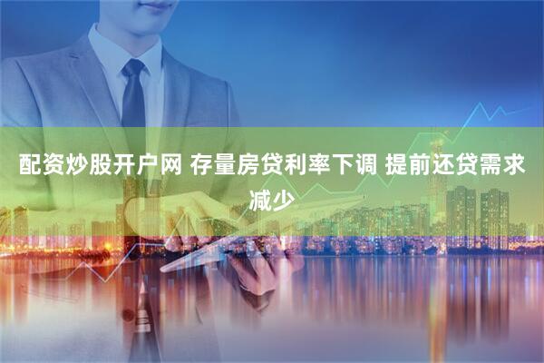 配资炒股开户网 存量房贷利率下调 提前还贷需求减少