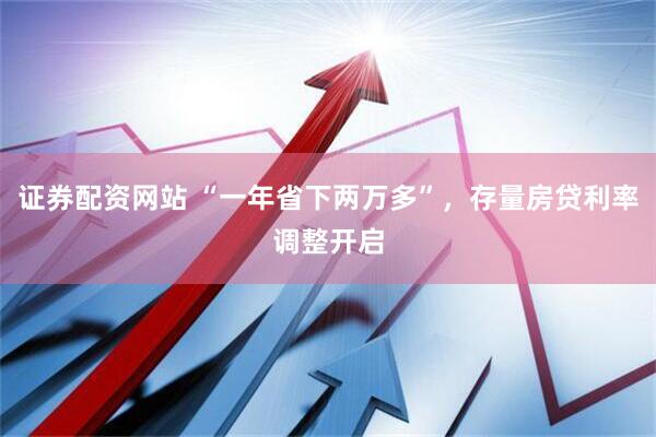 证券配资网站 “一年省下两万多”，存量房贷利率调整开启