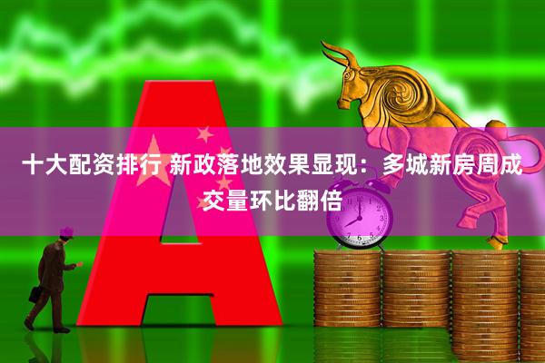 十大配资排行 新政落地效果显现：多城新房周成交量环比翻倍