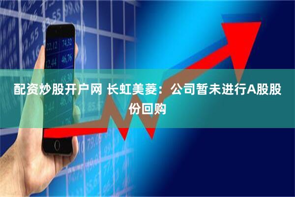 配资炒股开户网 长虹美菱：公司暂未进行A股股份回购