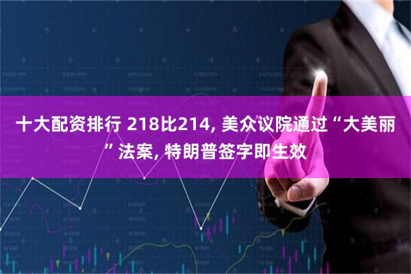 十大配资排行 218比214, 美众议院通过“大美丽”法案, 特朗普签字即生效