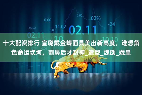 十大配资排行 宣璐戴金蝶面具美出新高度，谁想角色命运坎坷，割鼻后才封神_造型_魏劭_娥皇