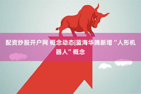 配资炒股开户网 概念动态|蓝海华腾新增“人形机器人”概念