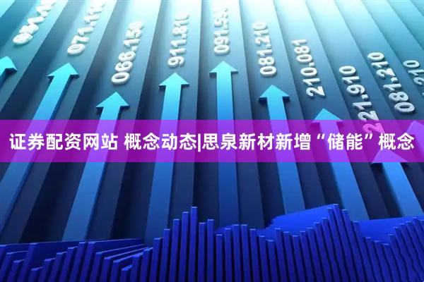 证券配资网站 概念动态|思泉新材新增“储能”概念