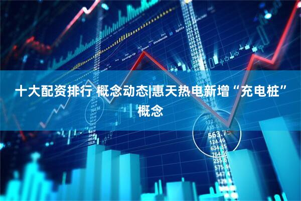 十大配资排行 概念动态|惠天热电新增“充电桩”概念