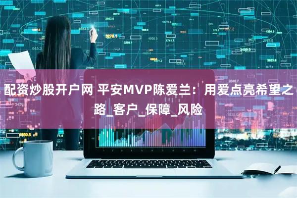 配资炒股开户网 平安MVP陈爱兰：用爱点亮希望之路_客户_保障_风险