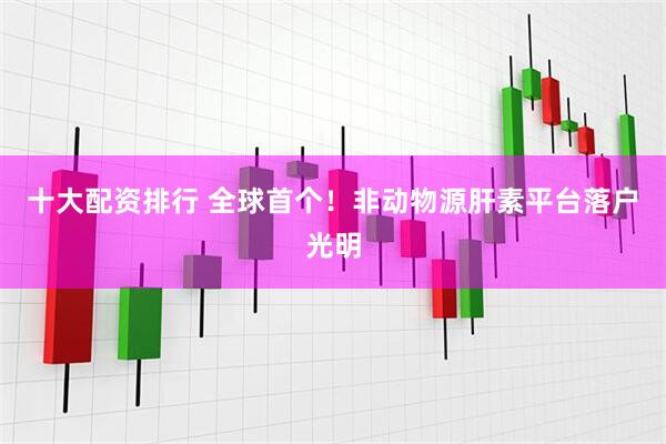 十大配资排行 全球首个！非动物源肝素平台落户光明