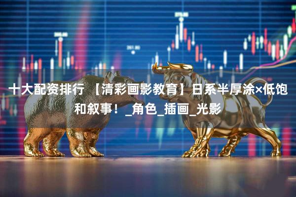 十大配资排行 【清彩画影教育】日系半厚涂×低饱和叙事!_角色_插画_光影