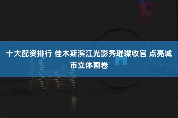 十大配资排行 佳木斯滨江光影秀璀璨收官 点亮城市立体画卷