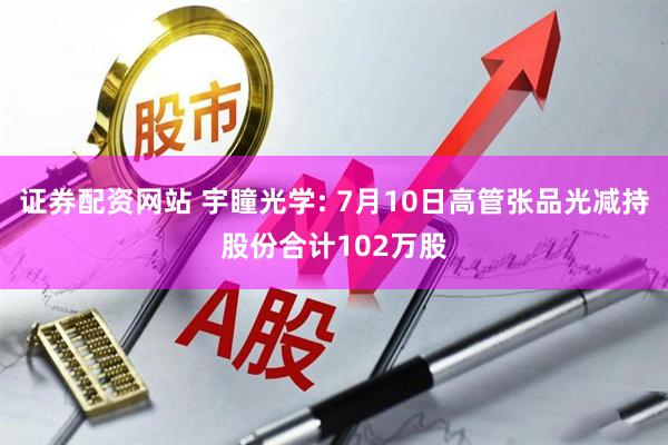 证券配资网站 宇瞳光学: 7月10日高管张品光减持股份合计102万股