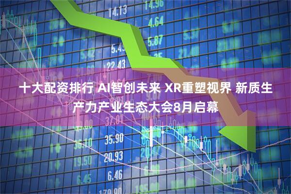 十大配资排行 AI智创未来 XR重塑视界 新质生产力产业生态大会8月启幕