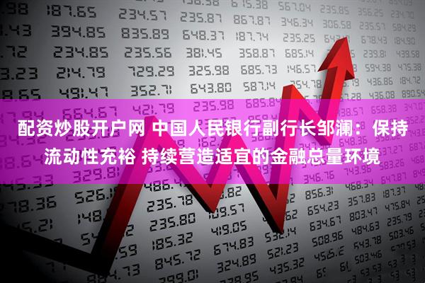 配资炒股开户网 中国人民银行副行长邹澜：保持流动性充裕 持续营造适宜的金融总量环境