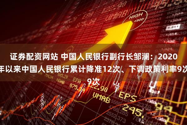 证券配资网站 中国人民银行副行长邹澜：2020年以来中国人民银行累计降准12次、下调政策利率9次