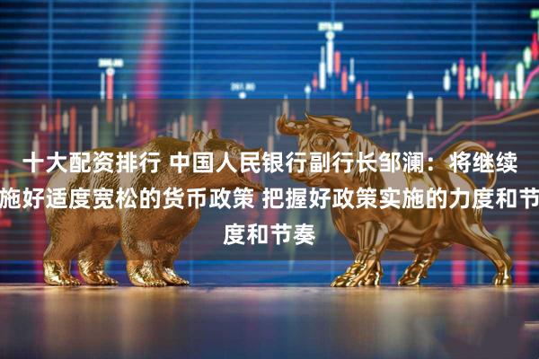 十大配资排行 中国人民银行副行长邹澜：将继续实施好适度宽松的货币政策 把握好政策实施的力度和节奏