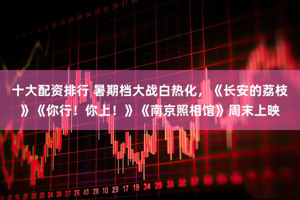 十大配资排行 暑期档大战白热化，《长安的荔枝》《你行！你上！》《南京照相馆》周末上映