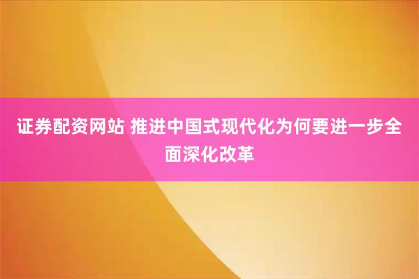 证券配资网站 推进中国式现代化为何要进一步全面深化改革