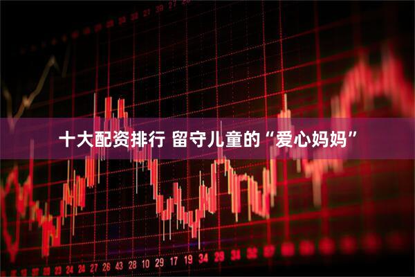 十大配资排行 留守儿童的“爱心妈妈”