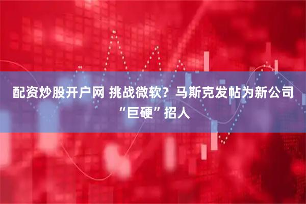 配资炒股开户网 挑战微软？马斯克发帖为新公司“巨硬”招人