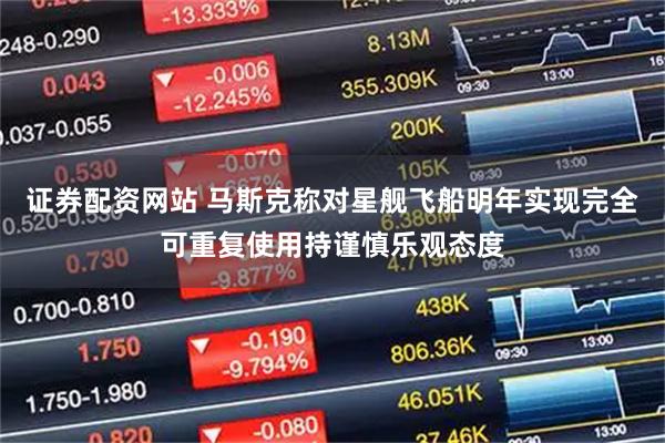 证券配资网站 马斯克称对星舰飞船明年实现完全可重复使用持谨慎乐观态度
