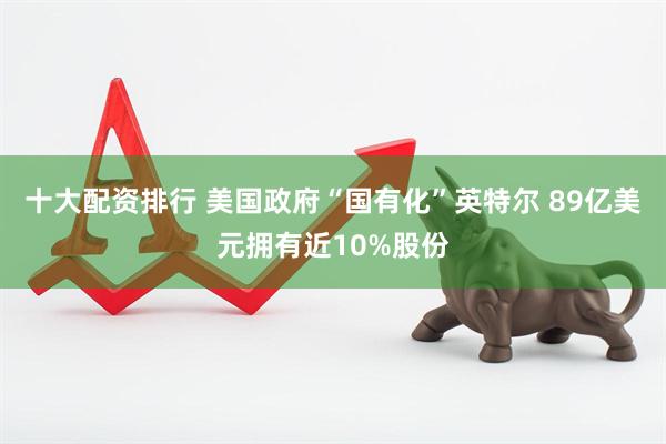 十大配资排行 美国政府“国有化”英特尔 89亿美元拥有近10%股份