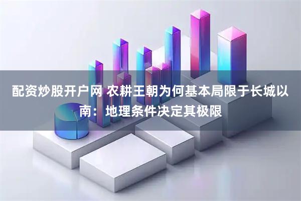 配资炒股开户网 农耕王朝为何基本局限于长城以南：地理条件决定其极限
