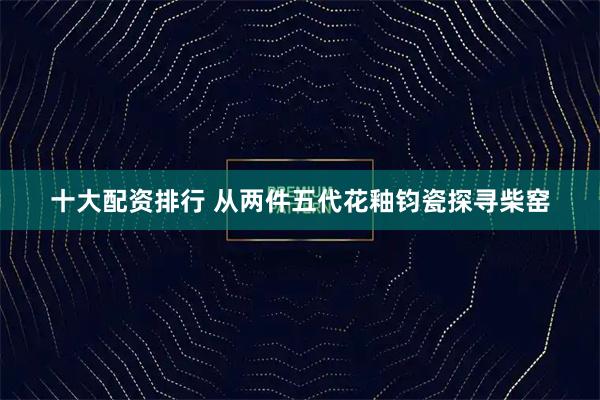 十大配资排行 从两件五代花釉钧瓷探寻柴窑