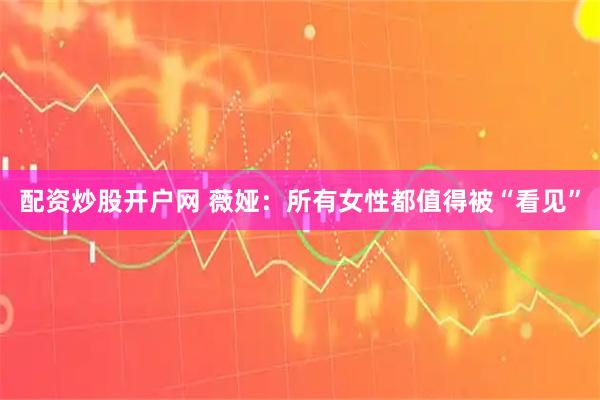 配资炒股开户网 薇娅：所有女性都值得被“看见”
