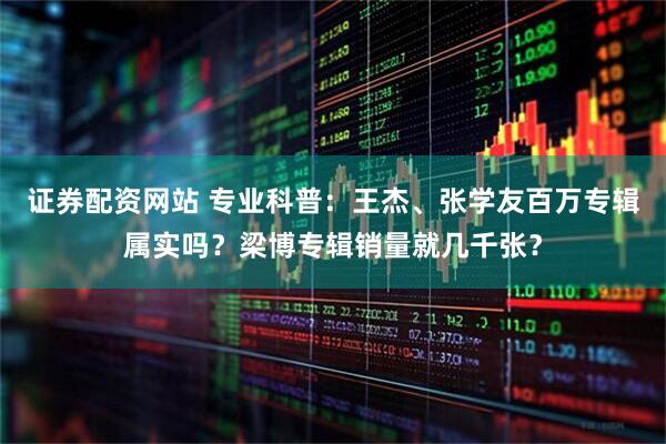 证券配资网站 专业科普：王杰、张学友百万专辑属实吗？梁博专辑销量就几千张？