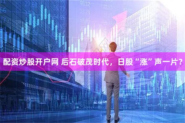 配资炒股开户网 后石破茂时代，日股“涨”声一片？