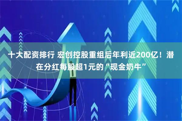 十大配资排行 宏创控股重组后年利近200亿！潜在分红每股超1元的“现金奶牛”