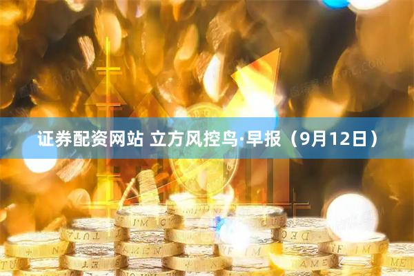 证券配资网站 立方风控鸟·早报（9月12日）