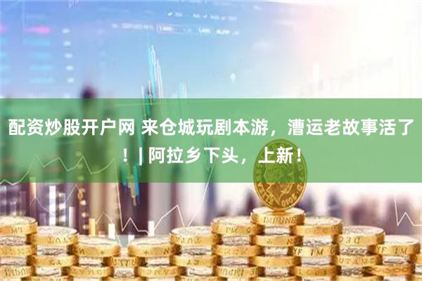 配资炒股开户网 来仓城玩剧本游，漕运老故事活了！| 阿拉乡下头，上新！
