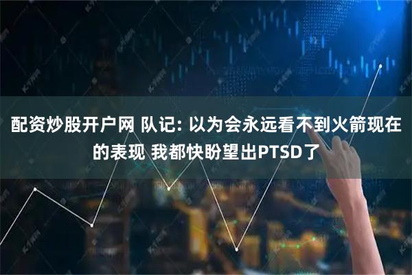 配资炒股开户网 队记: 以为会永远看不到火箭现在的表现 我都快盼望出PTSD了